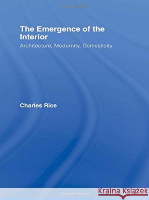 The Emergence of the Interior: Architecture, Modernity, Domesticity Charles Rice 9780415384674 Routledge