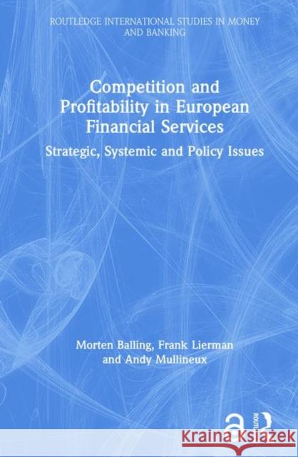 Competition and Profitability in European Financial Services : Strategic, Systemic and Policy Issues Morten Balling Frank Lierman Dr Andy Mullineux 9780415384940 