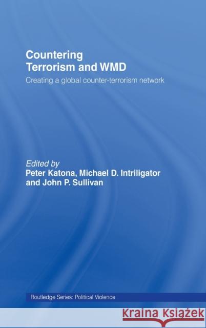Countering Terrorism and WMD : Creating a Global Counter-Terrorism Network Peter Katona Michael D. Intriligator John P. Sullivan 9780415384988