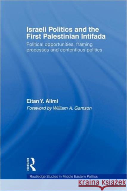 Israeli Politics and the First Palestinian Intifada: Political Opportunities, Framing Processes and Contentious Politics Alimi, Eitan 9780415385602 Routledge