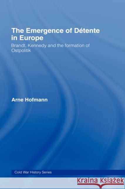 The Emergence of Détente in Europe: Brandt, Kennedy and the Formation of Ostpolitik Hofmann, Arne 9780415386371 Routledge