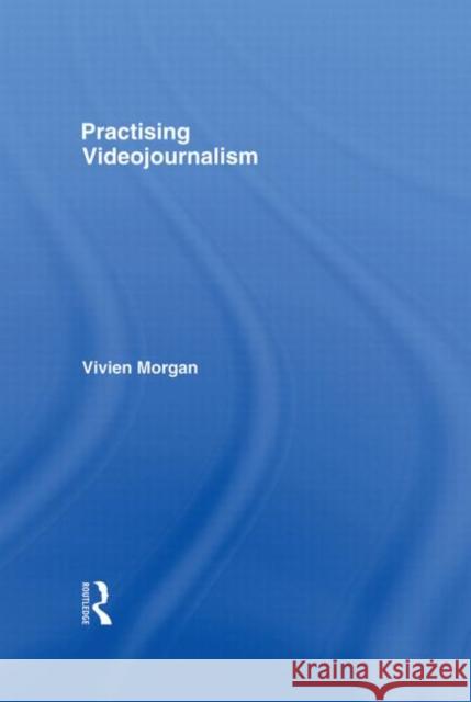 Practising Videojournalism Vivien Morgan 9780415386654 TAYLOR & FRANCIS LTD