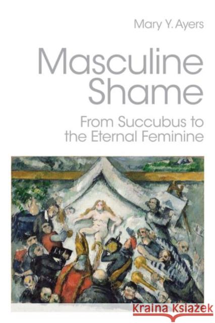 Masculine Shame: From Succubus to the Eternal Feminine Ayers, Mary Y. 9780415390392 0