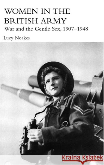 Women in the British Army: War and the Gentle Sex, 1907-1948 Noakes, Lucy 9780415390576