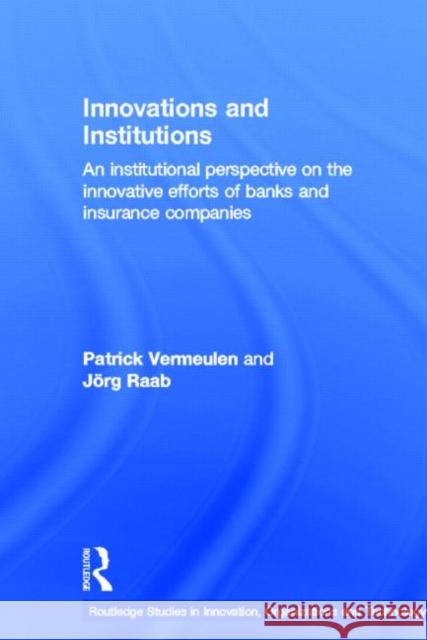 Innovations and Institutions : An Institutional Perspective on the Innovative Efforts of Banks and Insurance Companies Patrick Vermeulen Jorg Raab 9780415390736 Routledge