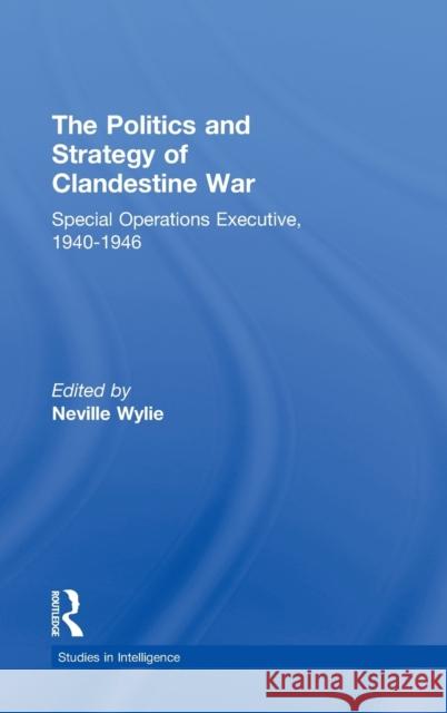 The Politics and Strategy of Clandestine War: Special Operations Executive, 1940-1946 Wylie, Neville 9780415391108 Routledge