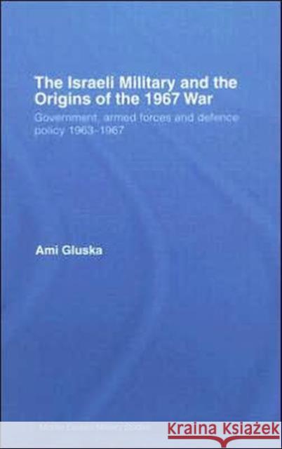 The Israeli Military and the Origins of the 1967 War: Government, Armed Forces and Defence Policy 1963-67 Gluska, Ami 9780415392457 Routledge