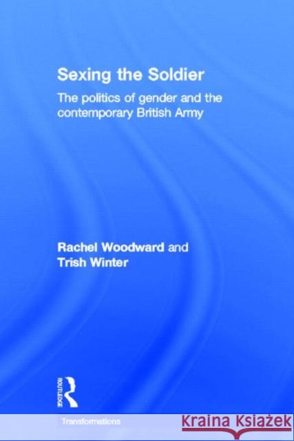 Sexing the Soldier: The Politics of Gender and the Contemporary British Army Woodward, Rachel 9780415392563