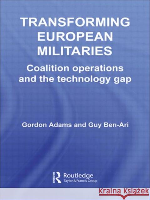 Transforming European Militaries : Coalition Operations and the Technology Gap Gordon Adams Guy Ben-Ari 9780415392648 Routledge