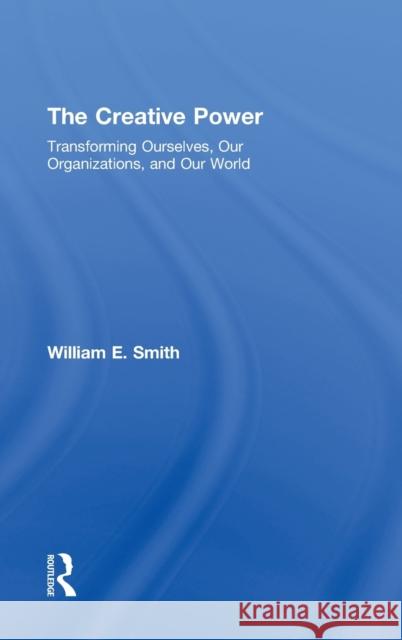 The Creative Power: Transforming Ourselves, Our Organizations, and Our World Smith, William E. 9780415393614 Routledge