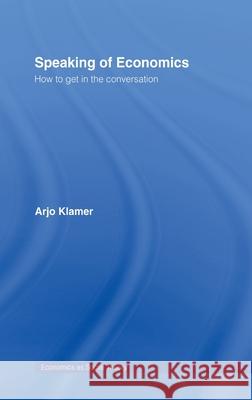 Speaking of Economics : How to Get in the Conversation Arjo Klamer 9780415395106