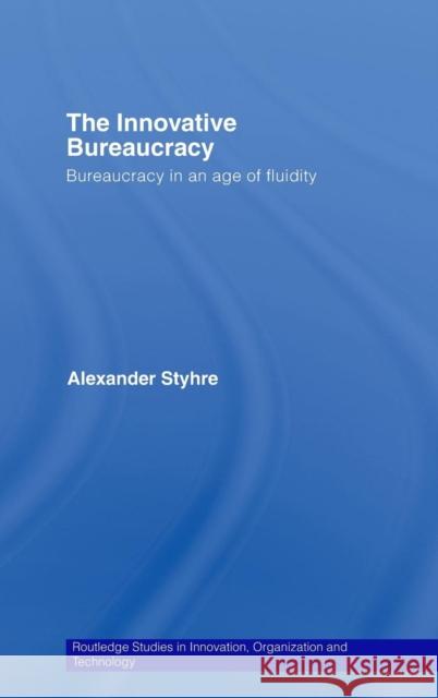 The Innovative Bureaucracy : Bureaucracy in an Age of Fluidity Alexander Styhre 9780415395977 