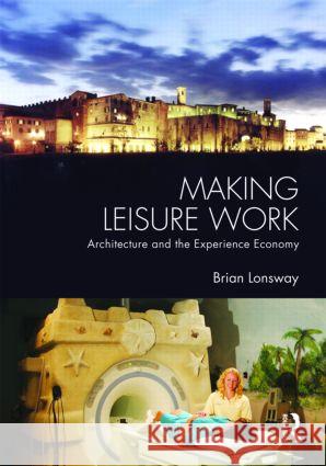 Making Leisure Work: Architecture and the Experience Economy Lonsway, Brian 9780415398015 Taylor & Francis