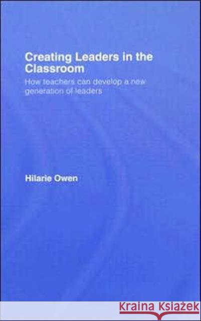 Creating Leaders in the Classroom: How Teachers Can Develop a New Generation of Leaders Owen, Hilarie 9780415399968 Taylor & Francis Group