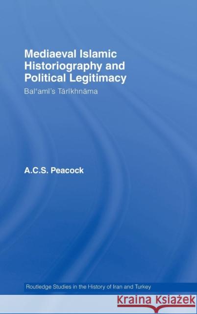 Mediaeval Islamic Historiography and Political Legitimacy: Bal'ami's Tarikhnamah Peacock, Andrew 9780415400251 Routledge