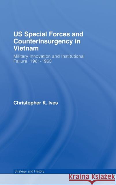 Us Special Forces and Counterinsurgency in Vietnam: Military Innovation and Institutional Failure, 1961-63 Ives, Christopher K. 9780415400756