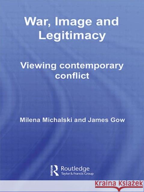 War, Image and Legitimacy: Viewing Contemporary Conflict Gow, James 9780415401012 Routledge