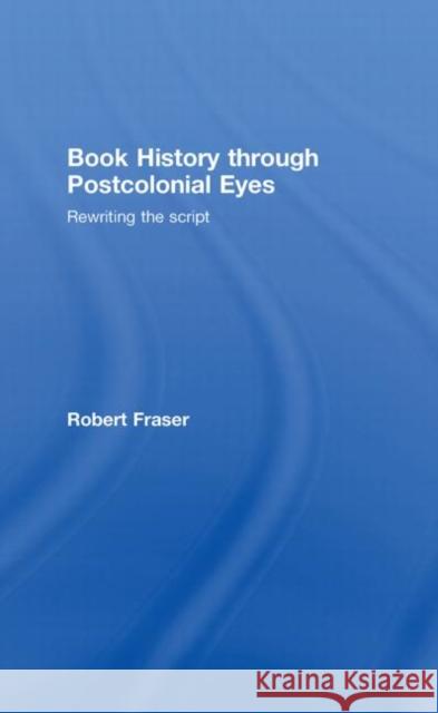 Book History Through Postcolonial Eyes : Rewriting the Script Robert Fraser   9780415402934