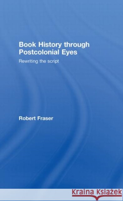 Book History Through Postcolonial Eyes : Rewriting the Script Robert Fraser   9780415402934