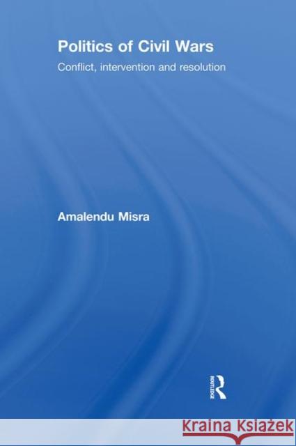 Politics of Civil Wars : Conflict, Intervention & Resolution Amalendu Misra   9780415403450 Taylor & Francis