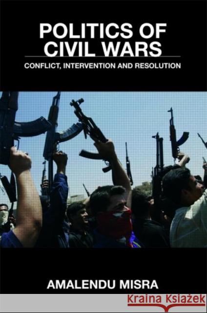 Politics of Civil Wars: Conflict, Intervention & Resolution Misra, Amalendu 9780415403467