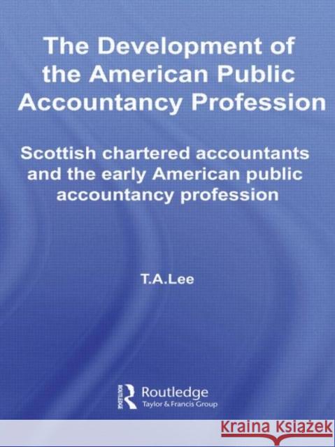 The Development of the American Public Accounting Profession: Scottish Chartered Accountants and the Early American Public Accountancy Profession Lee, T. a. 9780415403948 Routledge