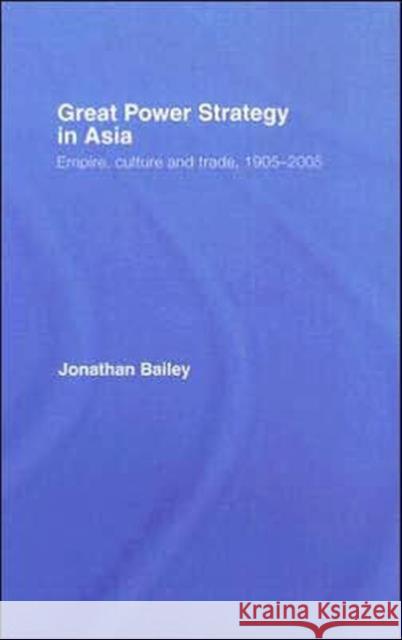 Great Power Strategy in Asia: Empire, Culture and Trade, 1905-2005 Bailey, Jonathan 9780415404587 Routledge