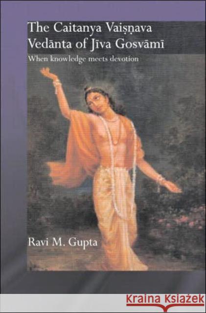 The Chaitanya Vaishnava Vedanta of Jiva Gosvami : When Knowledge Meets Devotion Ravi M. Gupta 9780415405485