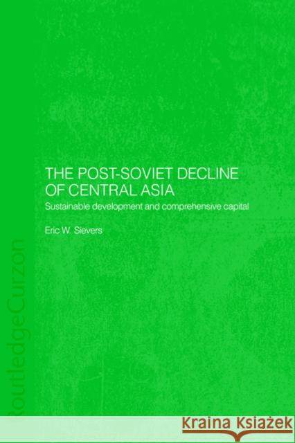 The Post-Soviet Decline of Central Asia: Sustainable Development and Comprehensive Capital Sievers, Eric W. 9780415406062 Routledge Chapman & Hall