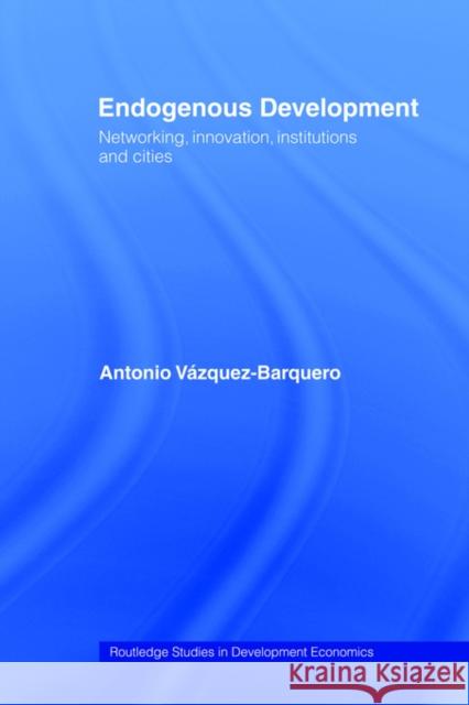 Endogenous Development: Networking, Innovation, Institutions and Cities Vazquez-Barquero, Antonio 9780415406451 Routledge