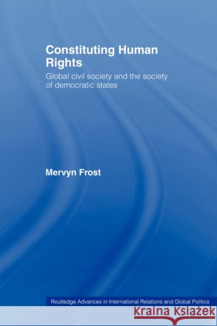 Constituting Human Rights: Global Civil Society and the Society of Democratic States Frost, Mervyn 9780415406543 Routledge