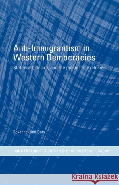 Anti-Immigrantism in Western Democracies: Statecraft, Desire and the Politics of Exclusion Doty, Roxanne Lynn 9780415406680 Routledge