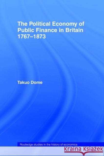 Political Economy of Public Finance in Britain, 1767-1873 Takuo Dome 9780415406963 Routledge