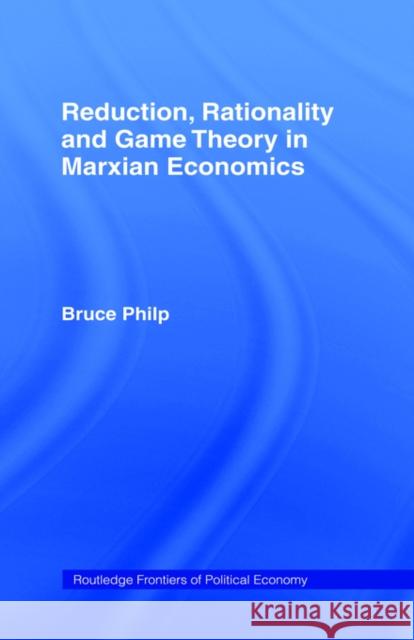 Reduction, Rationality and Game Theory in Marxian Economics Bruce Philp 9780415406970