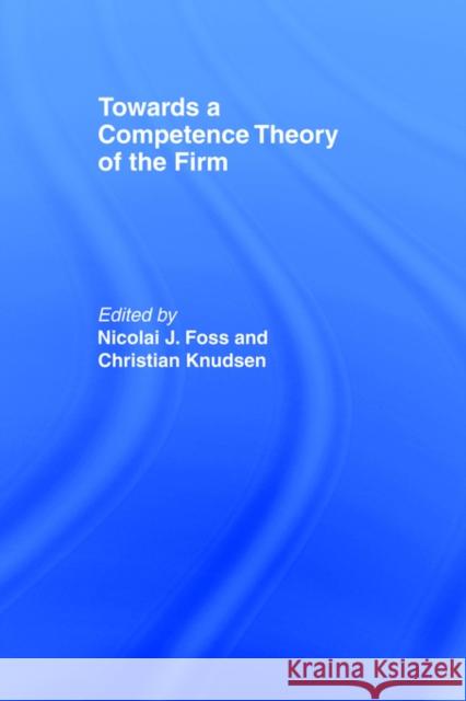 Towards a Competence Theory of the Firm Nicolai Foss Nicolai J. Foss Christian Knudsen 9780415407021 Routledge