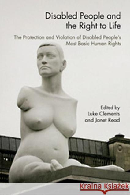 Disabled People and the Right to Life: The Protection and Violation of Disabled People's Most Basic Human Rights Clements, Luke 9780415407144