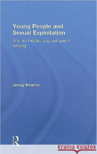 Young People and Sexual Exploitation: 'It's Not Hidden, You Just Aren't Looking' Pearce, Jenny J. 9780415407151 Routledge