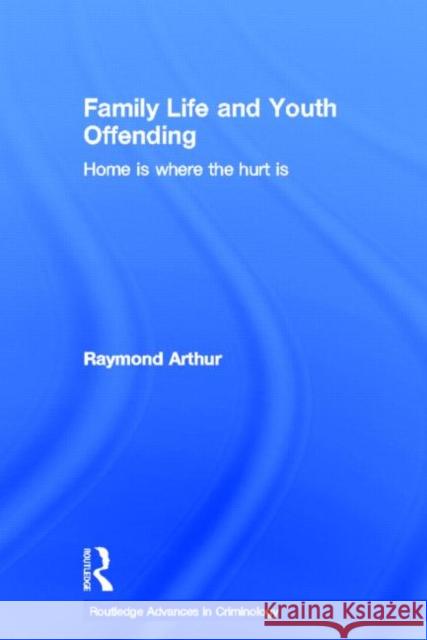 Family Life and Youth Offending : Home is Where the Hurt is Raymond Arthur 9780415408448 Routledge