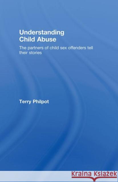 Understanding Child Abuse: The Partners of Child Sex Offenders Tell Their Stories Philpot, Terry 9780415409490 Taylor & Francis