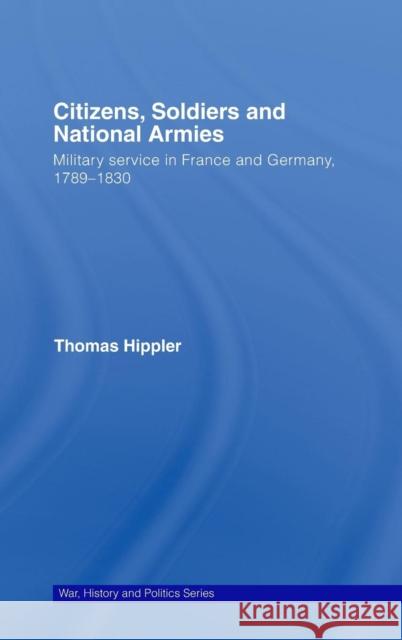Citizens, Soldiers and National Armies: Military Service in France and Germany, 1789-1830 Hippler, Thomas 9780415409797 Routledge