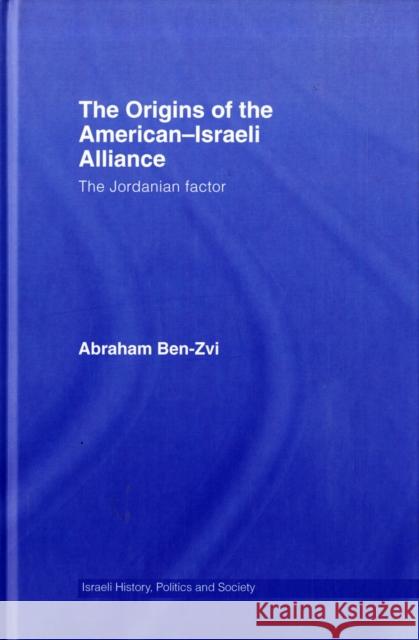 The Origins of the American-Israeli Alliance: The Jordanian Factor Ben-Zvi, Abraham 9780415410458 Routledge