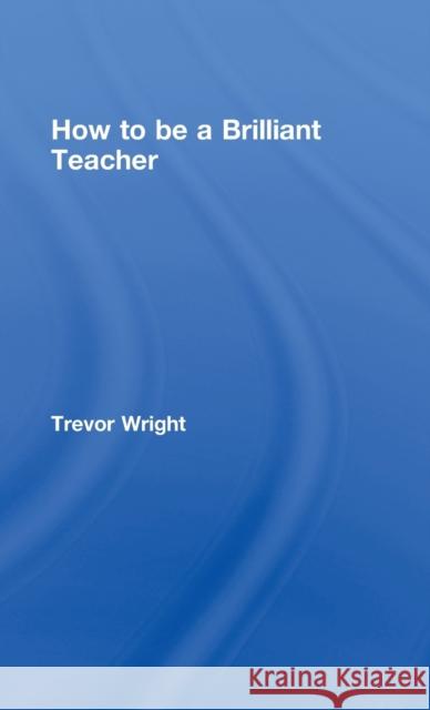 How to Be a Brilliant Teacher Trevor Wright   9780415411073