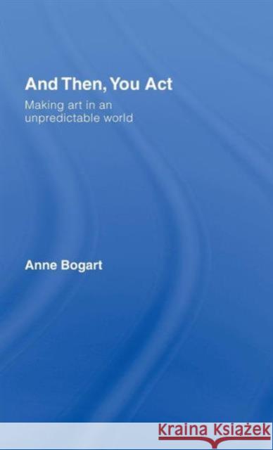 And Then, You Act: Making Art in an Unpredictable World Bogart, Anne 9780415411417