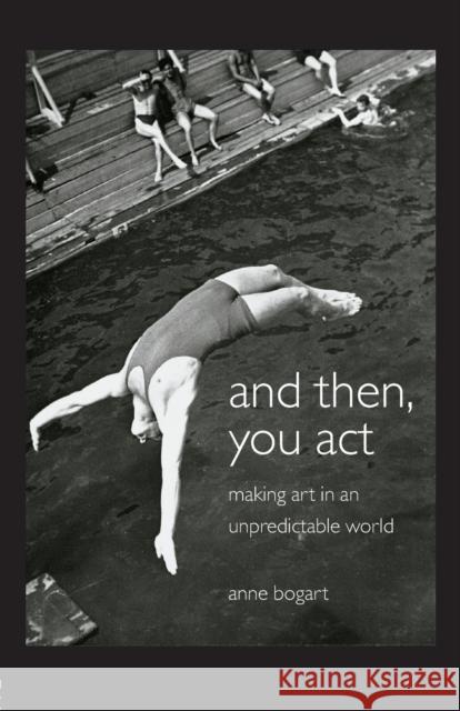 And Then, You Act: Making Art in an Unpredictable World Bogart, Anne 9780415411424 Taylor & Francis Ltd