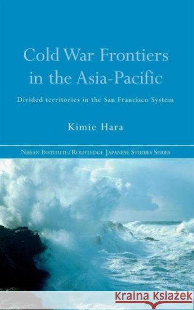 Cold War Frontiers in the Asia-Pacific: Divided Territories in the San Francisco System Hara, Kimie 9780415412087 Routledge