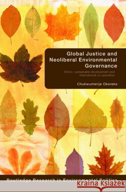 Global Justice and Neoliberal Environmental Governance: Ethics, Sustainable Development and International Co-Operation Okereke, Chukwumerije 9780415412308