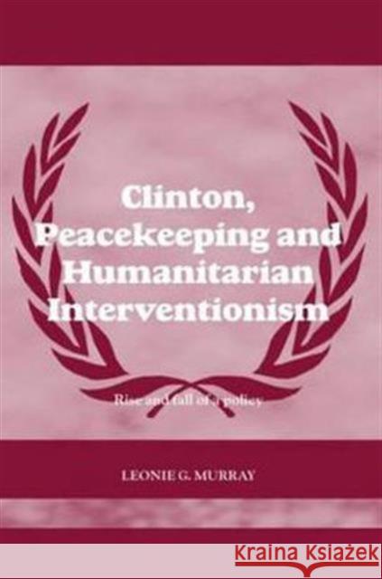 Clinton, Peacekeeping and Humanitarian Interventionism: Rise and Fall of a Policy Murray, Leonie 9780415412773 Routledge