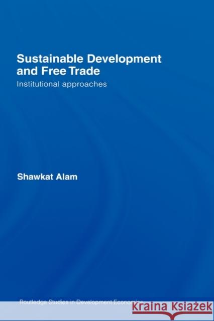Sustainable Development and Free Trade: Institutional Approaches Alam, Shawkat 9780415412940