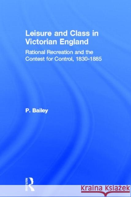 Leisure and Class in Victorian England : Rational recreation and the contest for control, 1830-1885 Bailey 9780415412957