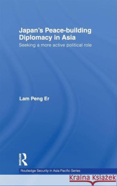 Japan's Peace-Building Diplomacy in Asia: Seeking a More Active Political Role Lam, Peng Er 9780415413206 Taylor & Francis